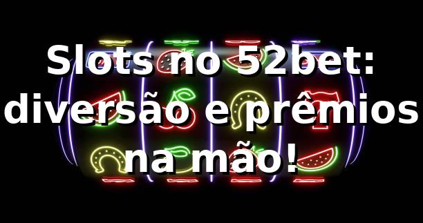 Slots no 52bet: diversão e prêmios na mão! 🎰